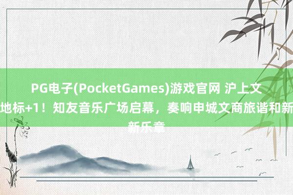 PG电子(PocketGames)游戏官网 沪上文化新地标+1！知友音乐广场启幕，奏响申城文商旅谐和新乐章