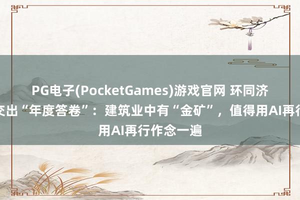 PG电子(PocketGames)游戏官网 环同济改进生态交出“年度答卷”：建筑业中有“金矿”，值得用AI再行作念一遍