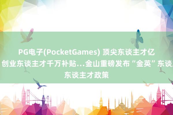 PG电子(PocketGames) 顶尖东谈主才亿元维持、创业东谈主才千万补贴…金山重磅发布“金英”东谈主才政策