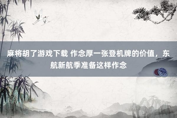 麻将胡了游戏下载 作念厚一张登机牌的价值，东航新航季准备这样作念
