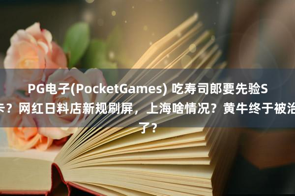 PG电子(PocketGames) 吃寿司郎要先验SIM卡？网红日料店新规刷屏，上海啥情况？黄牛终于被治了？