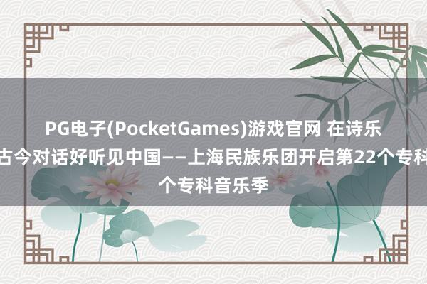 PG电子(PocketGames)游戏官网 在诗乐和会、古今对话好听见中国——上海民族乐团开启第22个专科音乐季