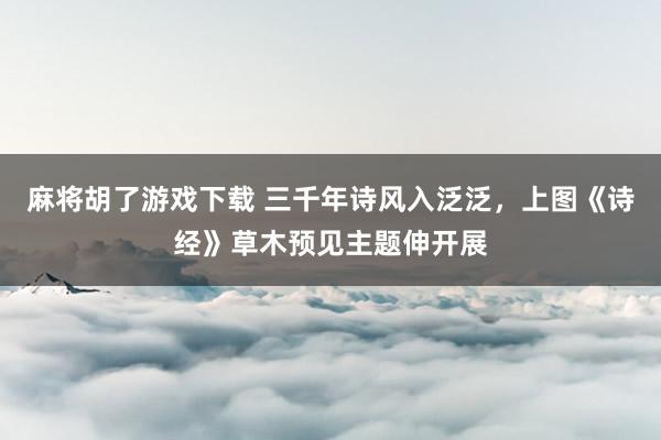 麻将胡了游戏下载 三千年诗风入泛泛，上图《诗经》草木预见主题伸开展