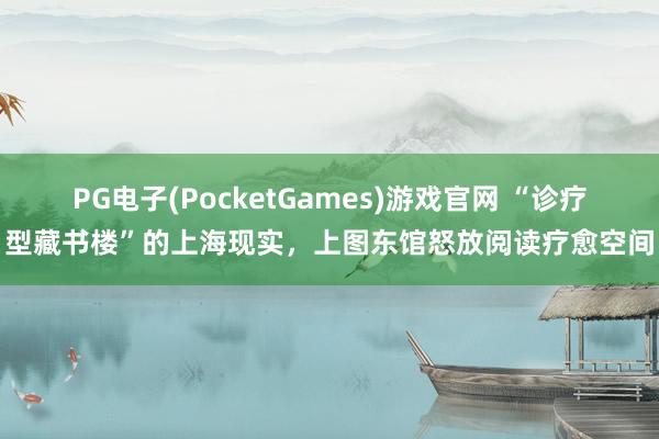 PG电子(PocketGames)游戏官网 “诊疗型藏书楼”的上海现实，上图东馆怒放阅读疗愈空间
