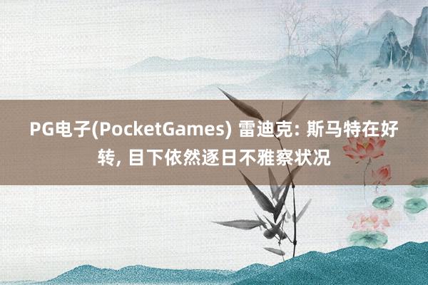 PG电子(PocketGames) 雷迪克: 斯马特在好转， 目下依然逐日不雅察状况