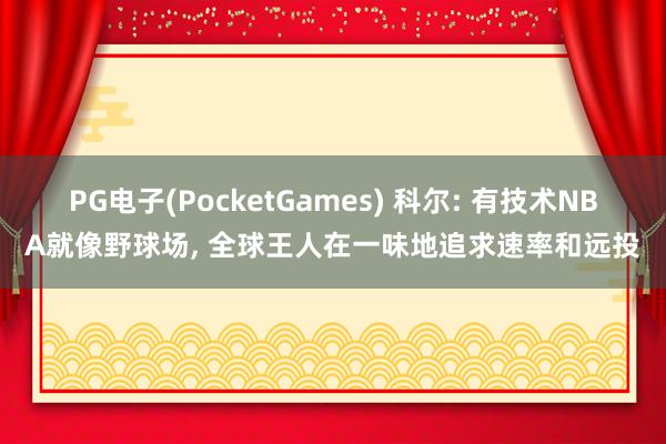 PG电子(PocketGames) 科尔: 有技术NBA就像野球场， 全球王人在一味地追求速率和远投