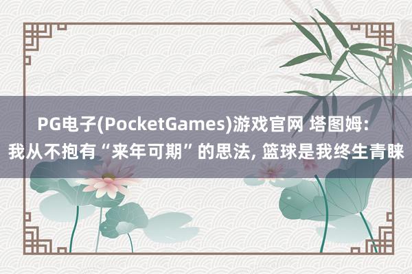 PG电子(PocketGames)游戏官网 塔图姆: 我从不抱有“来年可期”的思法， 篮球是我终生青睐