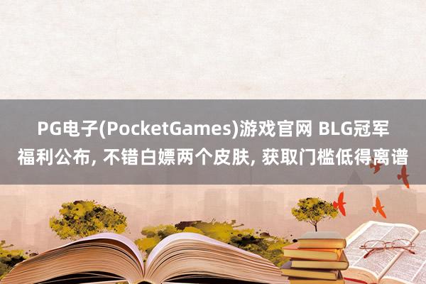 PG电子(PocketGames)游戏官网 BLG冠军福利公布， 不错白嫖两个皮肤， 获取门槛低得离谱