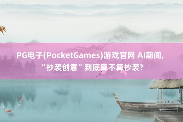 PG电子(PocketGames)游戏官网 AI期间， “抄袭创意”到底算不算抄袭?