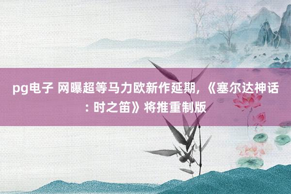 pg电子 网曝超等马力欧新作延期， 《塞尔达神话: 时之笛》将推重制版