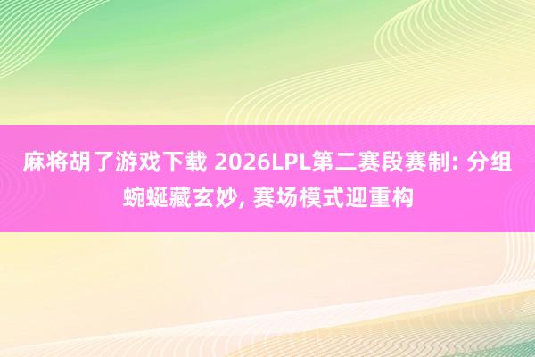 麻将胡了游戏下载 2026LPL第二赛段赛制: 分组蜿蜒藏玄妙， 赛场模式迎重构
