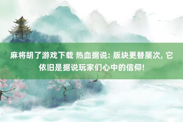麻将胡了游戏下载 热血据说: 版块更替屡次， 它依旧是据说玩家们心中的信仰!