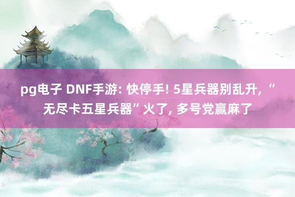 pg电子 DNF手游: 快停手! 5星兵器别乱升， “无尽卡五星兵器”火了， 多号党赢麻了