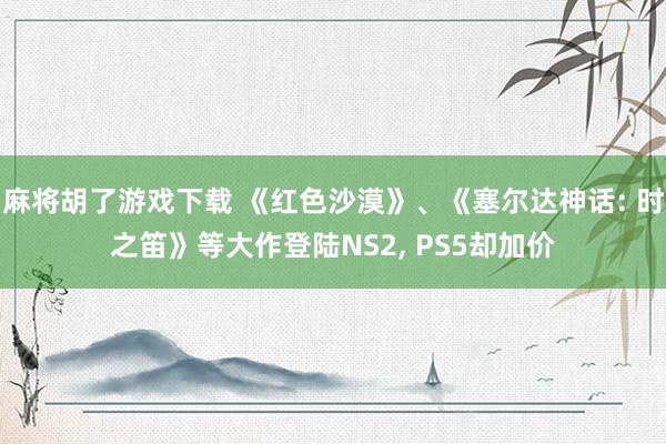 麻将胡了游戏下载 《红色沙漠》、《塞尔达神话: 时之笛》等大作登陆NS2， PS5却加价