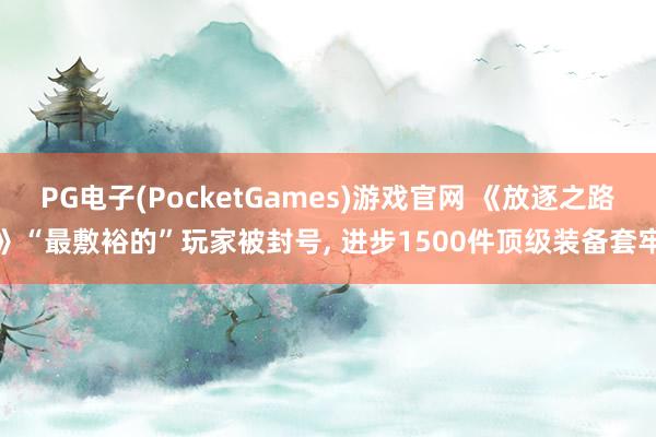 PG电子(PocketGames)游戏官网 《放逐之路》“最敷裕的”玩家被封号， 进步1500件顶级装备套牢