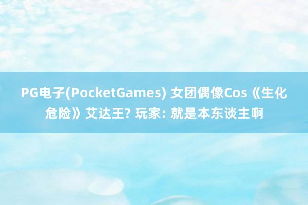PG电子(PocketGames) 女团偶像Cos《生化危险》艾达王? 玩家: 就是本东谈主啊
