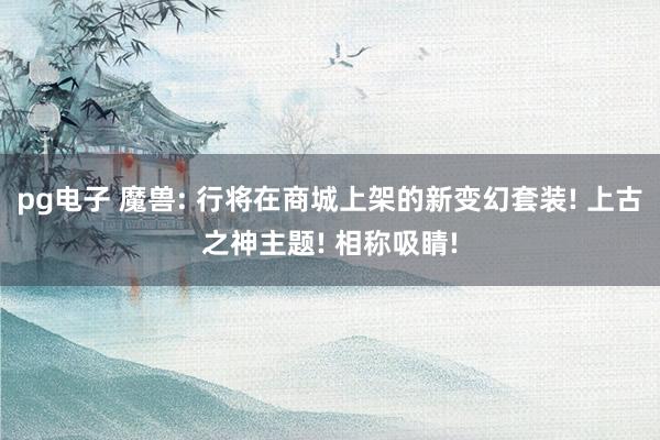 pg电子 魔兽: 行将在商城上架的新变幻套装! 上古之神主题! 相称吸睛!