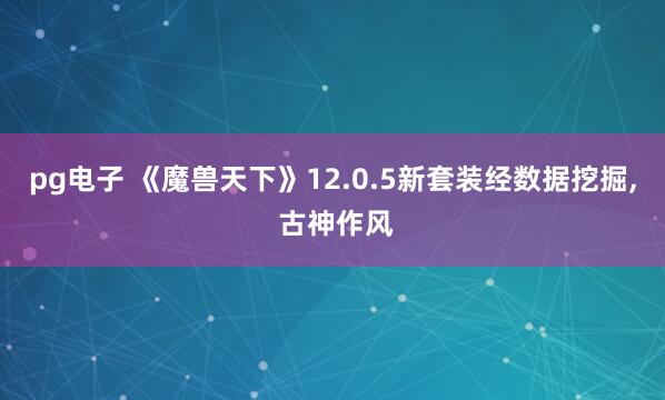 pg电子 《魔兽天下》12.0.5新套装经数据挖掘， 古神作风