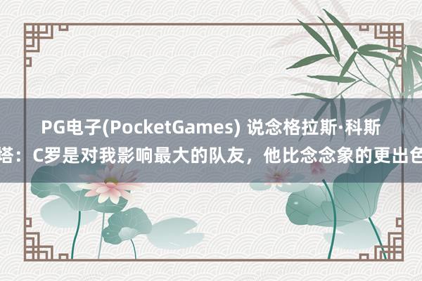 PG电子(PocketGames) 说念格拉斯·科斯塔：C罗是对我影响最大的队友，他比念念象的更出色