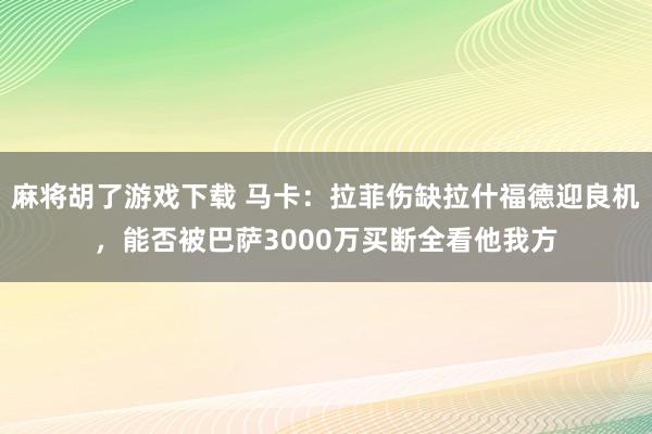 麻将胡了游戏下载 马卡：拉菲伤缺拉什福德迎良机，能否被巴萨3000万买断全看他我方