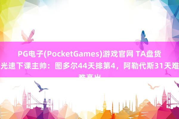 PG电子(PocketGames)游戏官网 TA盘货英超光速下课主帅：图多尔44天排第4，阿勒代斯31天难高出