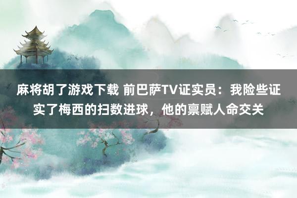 麻将胡了游戏下载 前巴萨TV证实员：我险些证实了梅西的扫数进球，他的禀赋人命交关