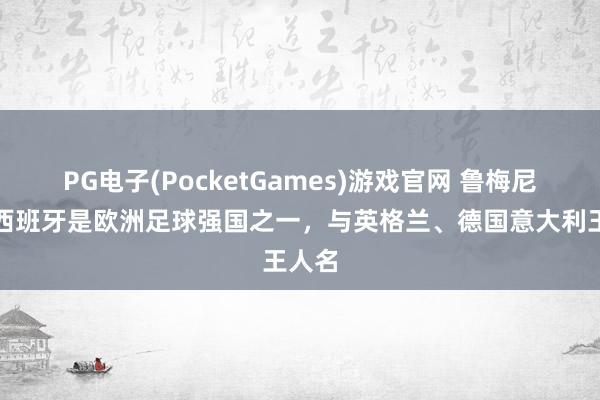 PG电子(PocketGames)游戏官网 鲁梅尼格：西班牙是欧洲足球强国之一，与英格兰、德国意大利王人名