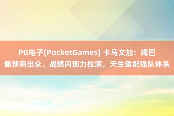 PG电子(PocketGames) 卡马文加：姆巴佩球商出众、战略闪现力拉满，天生适配强队体系