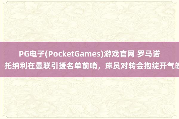 PG电子(PocketGames)游戏官网 罗马诺：托纳利在曼联引援名单前哨，球员对转会抱绽开气魄