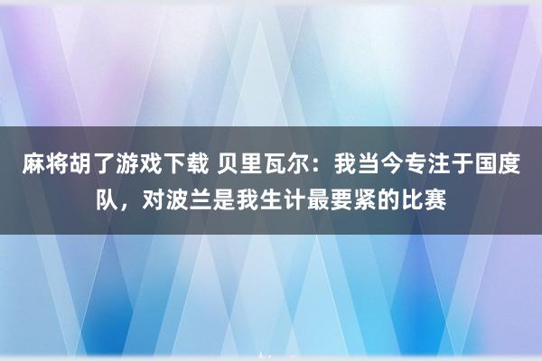 麻将胡了游戏下载 贝里瓦尔：我当今专注于国度队，对波兰是我生计最要紧的比赛