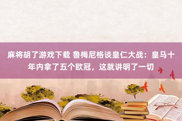 麻将胡了游戏下载 鲁梅尼格谈皇仁大战：皇马十年内拿了五个欧冠，这就讲明了一切