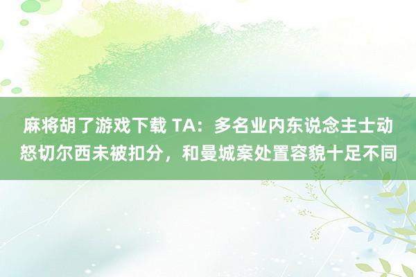 麻将胡了游戏下载 TA：多名业内东说念主士动怒切尔西未被扣分，和曼城案处置容貌十足不同
