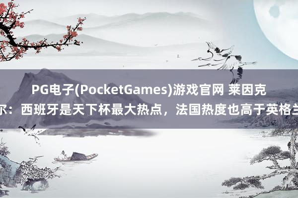 PG电子(PocketGames)游戏官网 莱因克尔：西班牙是天下杯最大热点，法国热度也高于英格兰