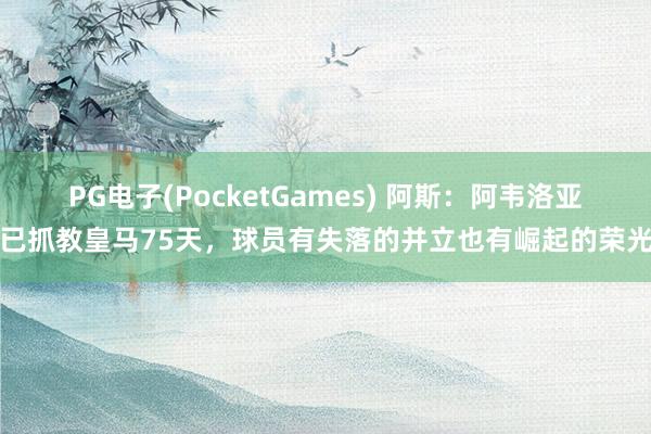 PG电子(PocketGames) 阿斯：阿韦洛亚已抓教皇马75天，球员有失落的并立也有崛起的荣光