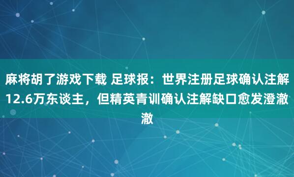 麻将胡了游戏下载 足球报：世界注册足球确认注解12.6万东谈主，但精英青训确认注解缺口愈发澄澈