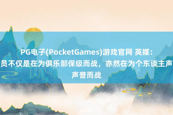 PG电子(PocketGames)游戏官网 英媒：热刺球员不仅是在为俱乐部保级而战，亦然在为个东谈主声誉而战