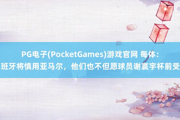 PG电子(PocketGames)游戏官网 每体：西班牙将慎用亚马尔，他们也不但愿球员谢寰宇杯前受伤