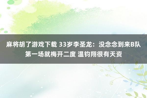 麻将胡了游戏下载 33岁李圣龙：没念念到来B队第一场就梅开二度 温钧翔很有天资
