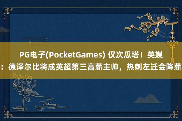 PG电子(PocketGames) 仅次瓜塔！英媒：德泽尔比将成英超第三高薪主帅，热刺左迁会降薪
