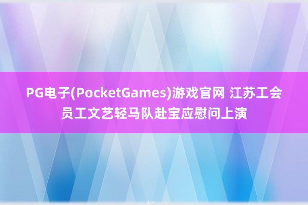 PG电子(PocketGames)游戏官网 江苏工会员工文艺轻马队赴宝应慰问上演