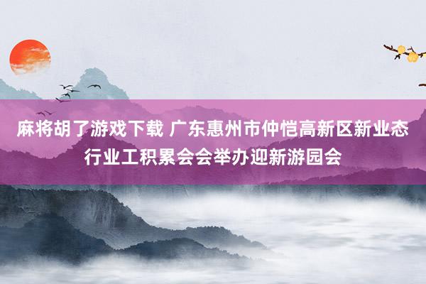 麻将胡了游戏下载 广东惠州市仲恺高新区新业态行业工积累会会举办迎新游园会