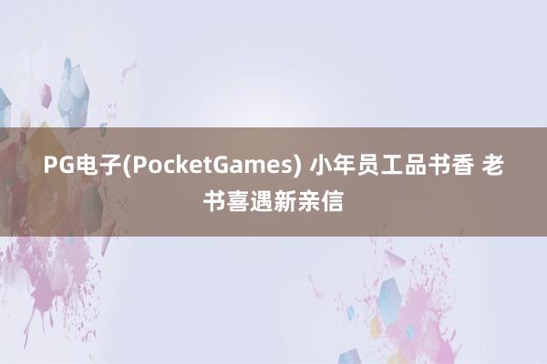 PG电子(PocketGames) 小年员工品书香 老书喜遇新亲信