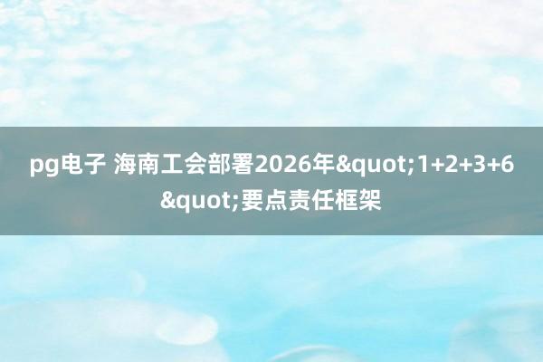 pg电子 海南工会部署2026年"1+2+3+6"要点责任框架