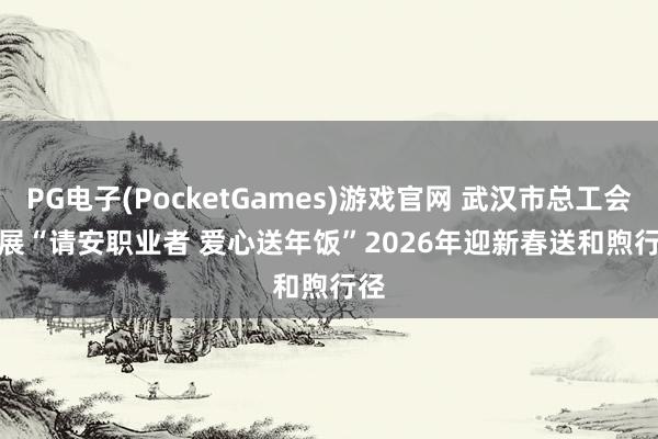 PG电子(PocketGames)游戏官网 武汉市总工会开展“请安职业者 爱心送年饭”2026年迎新春送和煦行径