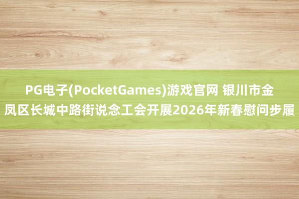 PG电子(PocketGames)游戏官网 银川市金凤区长城中路街说念工会开展2026年新春慰问步履