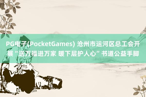 PG电子(PocketGames) 沧州市运河区总工会开展“送万福进万家 暖下层护人心”书道公益手脚