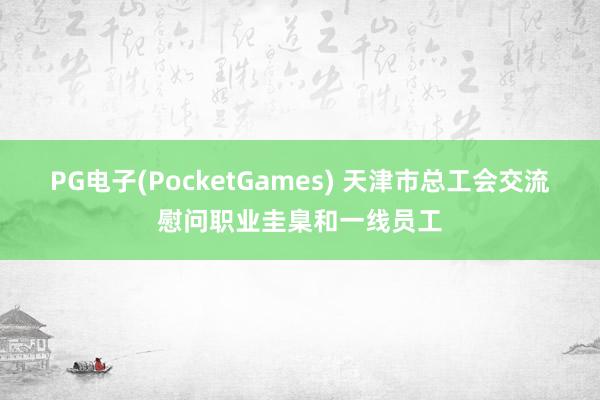 PG电子(PocketGames) 天津市总工会交流慰问职业圭臬和一线员工