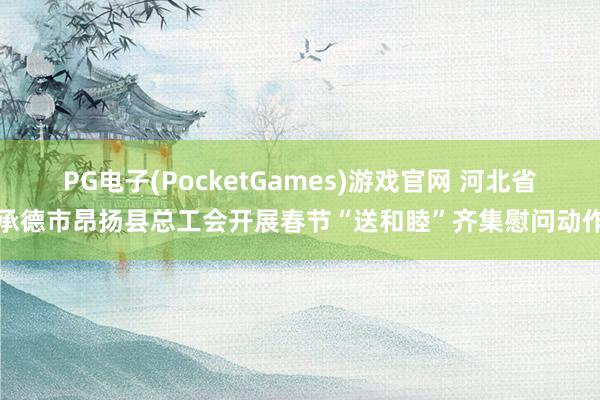 PG电子(PocketGames)游戏官网 河北省承德市昂扬县总工会开展春节“送和睦”齐集慰问动作