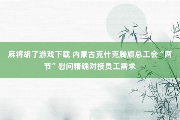 麻将胡了游戏下载 内蒙古克什克腾旗总工会“两节”慰问精确对接员工需求