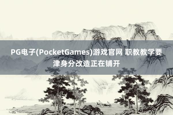PG电子(PocketGames)游戏官网 职教教学要津身分改造正在铺开